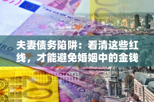 济南夫妻债务陷阱：看清这些红线，才能避免婚姻中的金钱危机