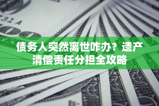 济南债务人突然离世咋办？遗产清偿责任分担全攻略