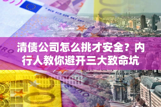 济南清债公司怎么挑才安全?内行人教你避开三大致命坑 济南清债公司怎么挑才安全?内行人教你避开三大致命坑