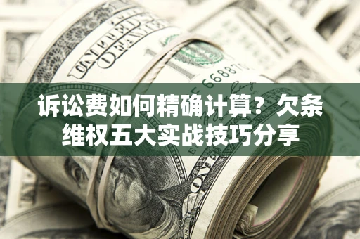 济南诉讼费如何精确计算？欠条维权五大实战技巧分享