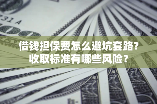济南借钱担保费怎么避坑套路？收取标准有哪些风险？