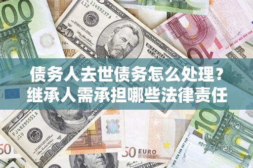 济南债务人去世债务怎么处理？继承人需承担哪些法律责任？