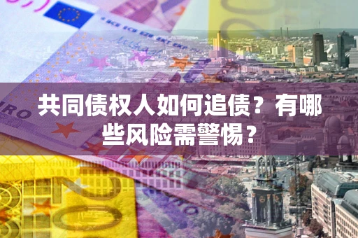 济南共同债权人如何追债？有哪些风险需警惕？