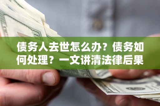 济南债务人去世怎么办？债务如何处理？一文讲清法律后果