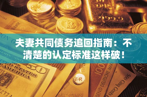 济南夫妻共同债务追回指南：不清楚的认定标准这样破！