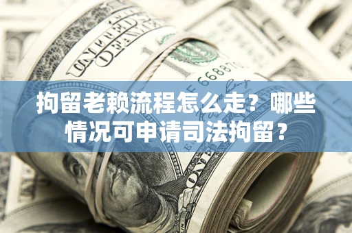 济南拘留老赖流程怎么走？哪些情况可申请司法拘留？