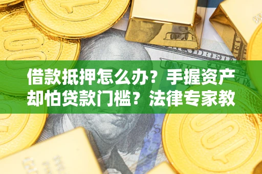 济南借款抵押怎么办？手握资产却怕贷款门槛？法律专家教你办抵押不踩坑