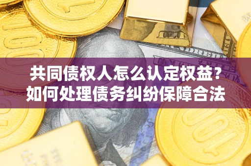 济南共同债权人怎么认定权益？如何处理债务纠纷保障合法权益？