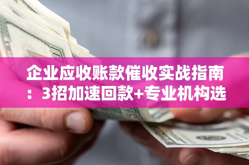 济南企业应收账款催收实战指南：3招加速回款+专业机构选择避坑
