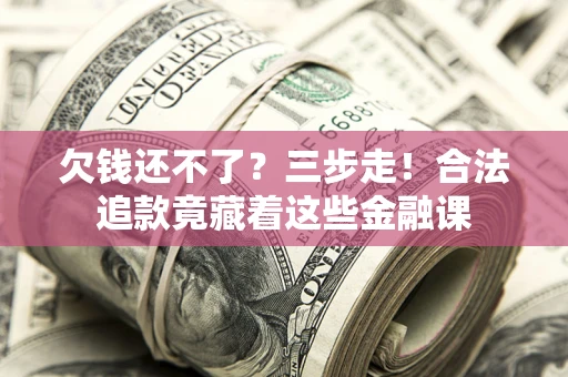 济南欠钱还不了？三步走！合法追款竟藏着这些金融课