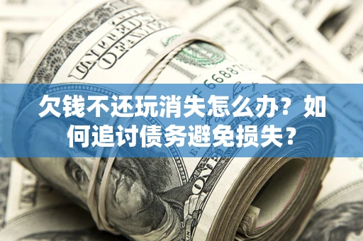 济南欠钱不还玩消失怎么办？如何追讨债务避免损失？