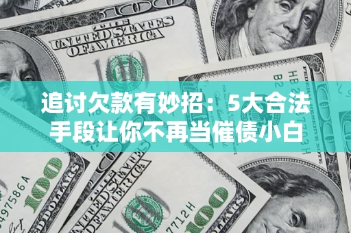 济南追讨欠款有妙招：5大合法手段让你不再当催债小白