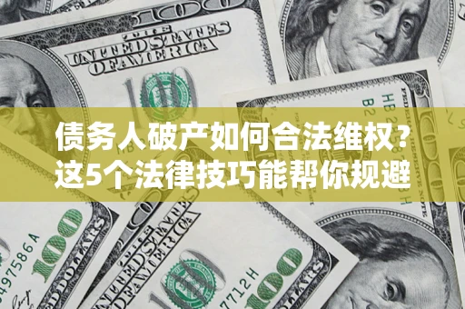 济南债务人破产如何合法维权？这5个法律技巧能帮你规避风险