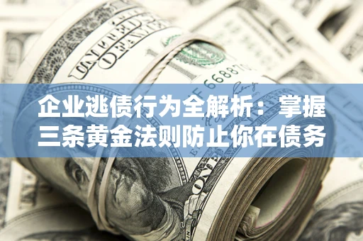 济南企业逃债行为全解析：掌握三条黄金法则防止你在债务乱局中“踩雷”