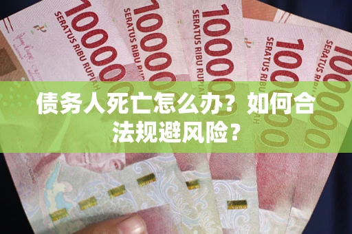 济南债务人死亡怎么办？如何合法规避风险？