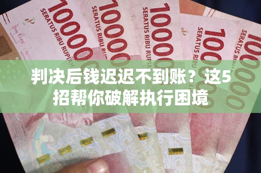 济南判决后钱迟迟不到账？这5招帮你破解执行困境