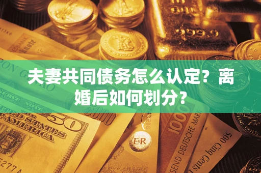 济南夫妻共同债务怎么认定？离婚后如何划分？
