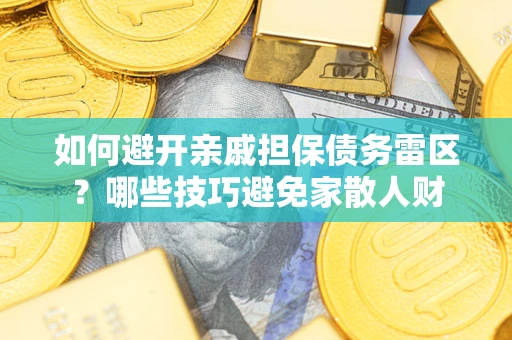 济南如何避开亲戚担保债务雷区？哪些技巧避免家散人财