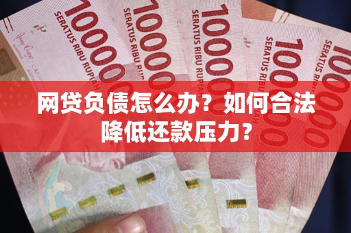 济南网贷负债怎么办？如何合法降低还款压力？
