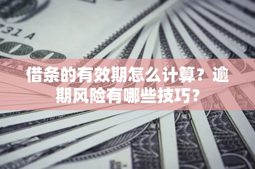 济南借条的有效期怎么计算？逾期风险有哪些技巧？