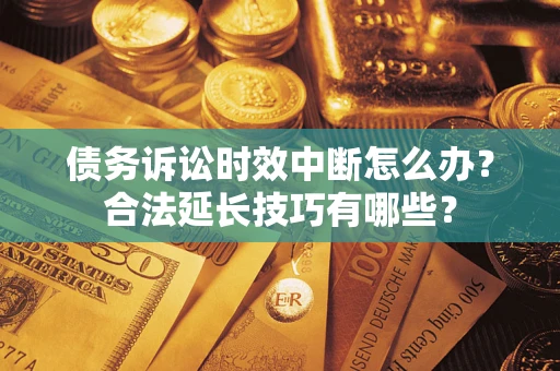 济南债务诉讼时效中断怎么办？合法延长技巧有哪些？
