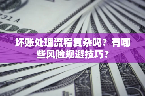 济南坏账处理流程复杂吗？有哪些风险规避技巧？