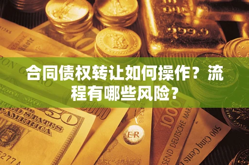 济南合同债权转让如何操作？流程有哪些风险？