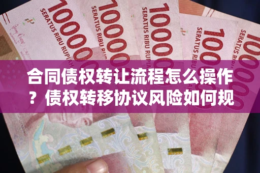 济南合同债权转让流程怎么操作？债权转移协议风险如何规避？