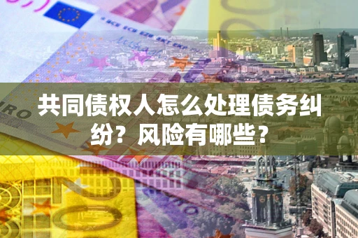 济南共同债权人怎么处理债务纠纷？风险有哪些？