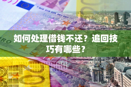 济南如何处理借钱不还？追回技巧有哪些？