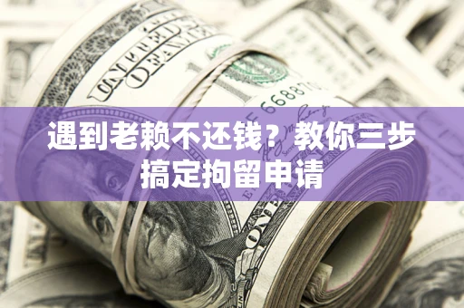 济南遇到老赖不还钱？教你三步搞定拘留申请