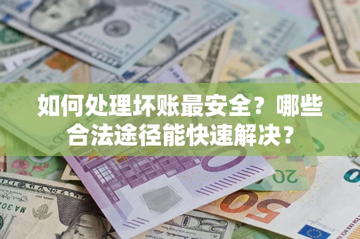 济南如何处理坏账最安全？哪些合法途径能快速解决？