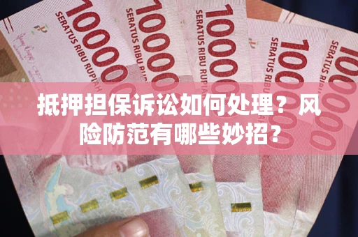 济南抵押担保诉讼如何处理？风险防范有哪些妙招？