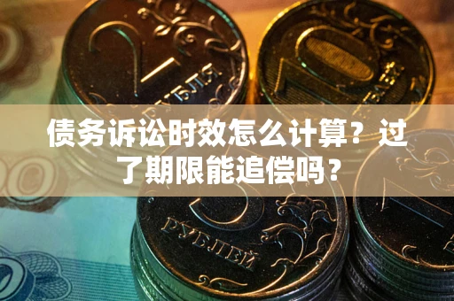 济南债务诉讼时效怎么计算？过了期限能追偿吗？