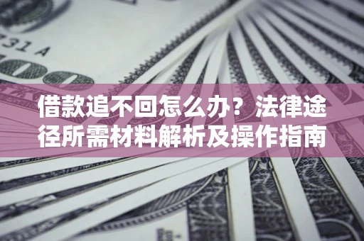 济南借款追不回怎么办?法律途径所需材料解析及操作指南 济南借款追不回怎么办?法律途径所需材料解析及操作指南