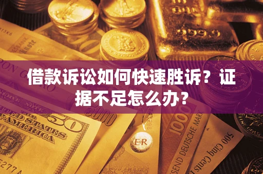 济南借款诉讼如何快速胜诉？证据不足怎么办？