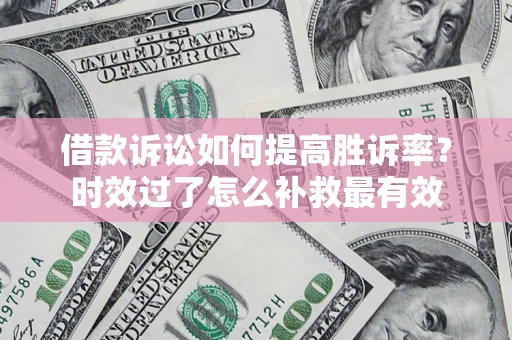 济南借款诉讼如何提高胜诉率？时效过了怎么补救最有效