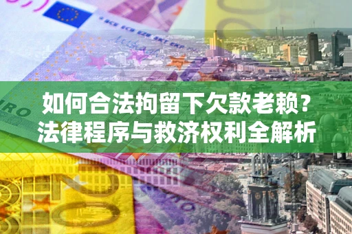 济南如何合法拘留下欠款老赖？法律程序与救济权利全解析