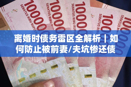 济南离婚时债务雷区全解析｜如何防止被前妻/夫坑惨还债？