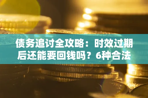 济南债务追讨全攻略：时效过期后还能要回钱吗？6种合法手段助你维权