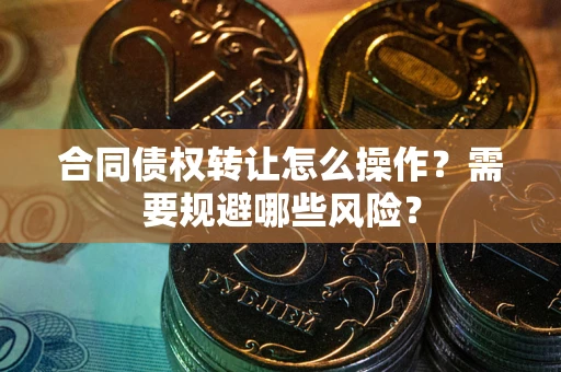济南合同债权转让怎么操作？需要规避哪些风险？