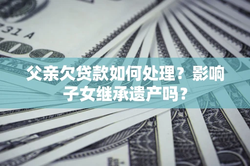 济南父亲欠贷款如何处理？影响子女继承遗产吗？