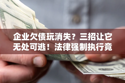 济南企业欠债玩消失？三招让它无处可逃！法律强制执行竟比讨债公司还狠？
