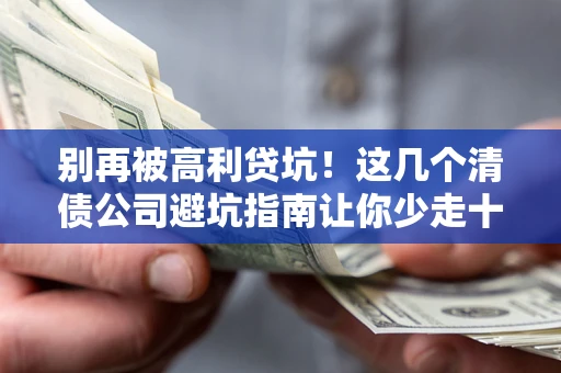 济南别再被高利贷坑！这几个清债公司避坑指南让你少走十年弯路