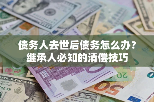 济南债务人去世后债务怎么办？继承人必知的清偿技巧