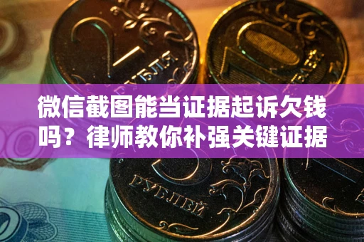 济南微信截图能当证据起诉欠钱吗？律师教你补强关键证据