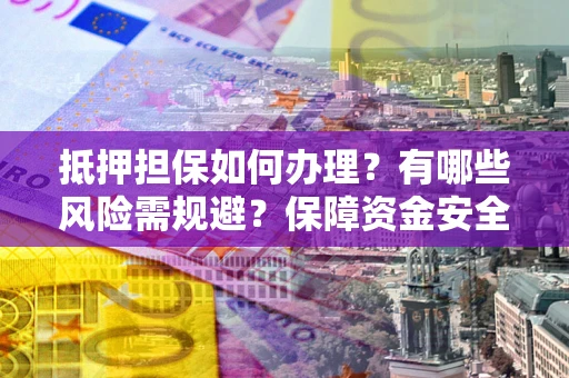 济南抵押担保如何办理？有哪些风险需规避？保障资金安全