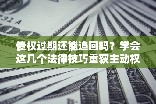 济南债权过期还能追回吗？学会这几个法律技巧重获主动权