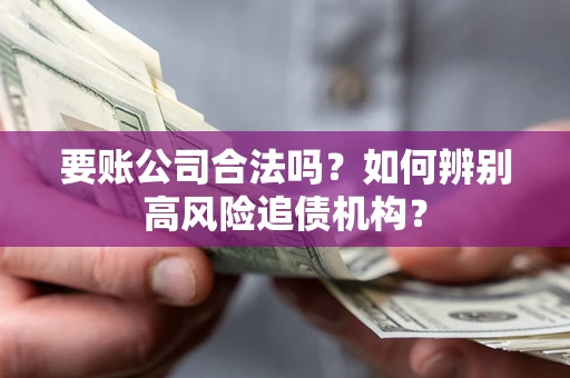 济南要账公司合法吗？如何辨别高风险追债机构？