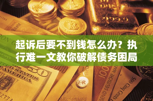 济南起诉后要不到钱怎么办？执行难一文教你破解债务困局